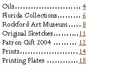 Text Box: Oils. 4?Florida Collections 6?Rockford Art Museum.. 8?Original Sketches.... 11?Patron Gift 2004  12?Prints. 14?Printing Plates  18?