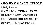 Text Box: Onaway Beach Resort?1942, Pencil?Gates to Onaway Beach Resort, later known as Glenwood Inn on north coast of Orcas Island.?