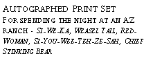 Text Box: Autographed Print Set?For spending the night at an AZ ranch - Si-We-Ka, Weasel Tail, Red-Woman, Si-You-Wee-Teh-Ze-Sah, Chief Stinking Bear?